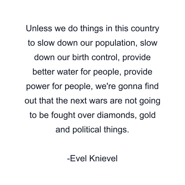 Unless we do things in this country to slow down our population, slow down our birth control, provide better water for people, provide power for people, we're gonna find out that the next wars are not going to be fought over diamonds, gold and political things.