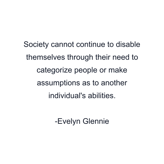 Society cannot continue to disable themselves through their need to categorize people or make assumptions as to another individual's abilities.