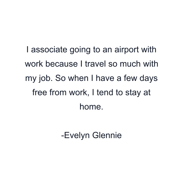 I associate going to an airport with work because I travel so much with my job. So when I have a few days free from work, I tend to stay at home.