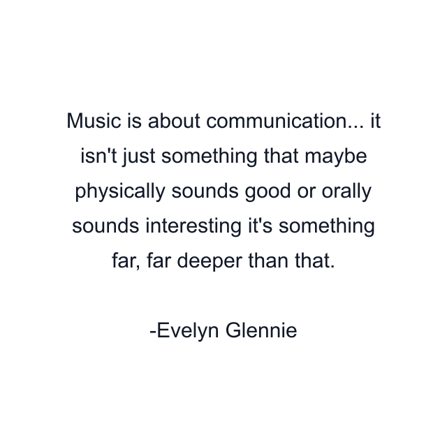 Music is about communication... it isn't just something that maybe physically sounds good or orally sounds interesting it's something far, far deeper than that.