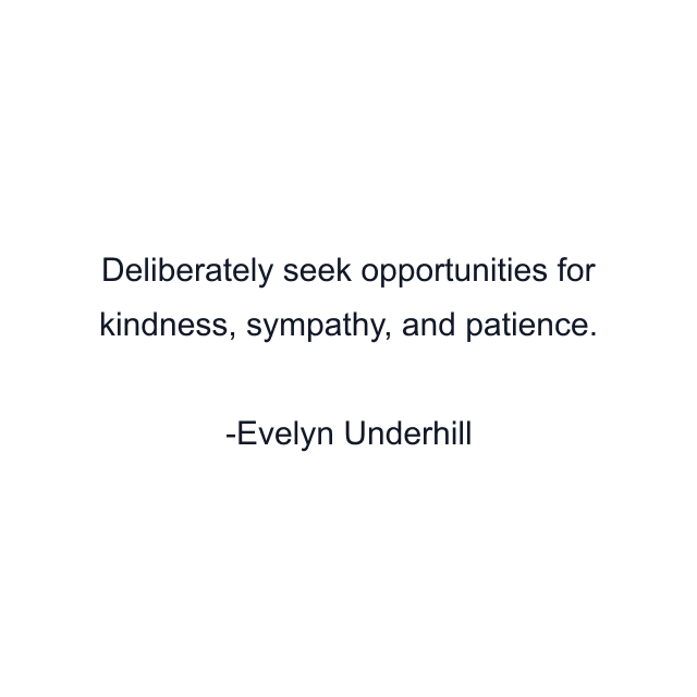 Deliberately seek opportunities for kindness, sympathy, and patience.