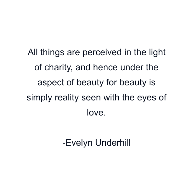 All things are perceived in the light of charity, and hence under the aspect of beauty for beauty is simply reality seen with the eyes of love.