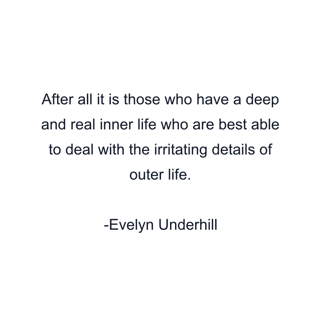 After all it is those who have a deep and real inner life who are best able to deal with the irritating details of outer life.