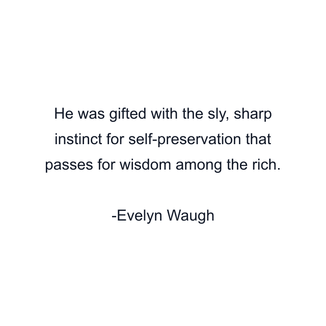 He was gifted with the sly, sharp instinct for self-preservation that passes for wisdom among the rich.