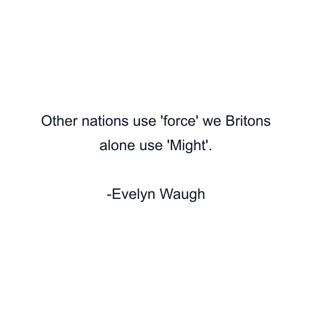 Other nations use 'force' we Britons alone use 'Might'.