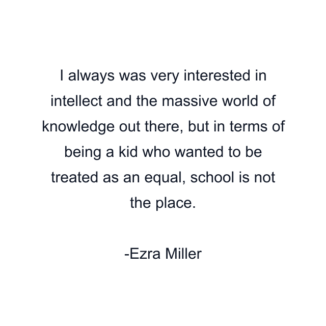 I always was very interested in intellect and the massive world of knowledge out there, but in terms of being a kid who wanted to be treated as an equal, school is not the place.