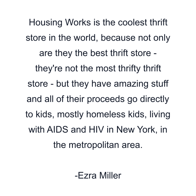 Housing Works is the coolest thrift store in the world, because not only are they the best thrift store - they're not the most thrifty thrift store - but they have amazing stuff and all of their proceeds go directly to kids, mostly homeless kids, living with AIDS and HIV in New York, in the metropolitan area.