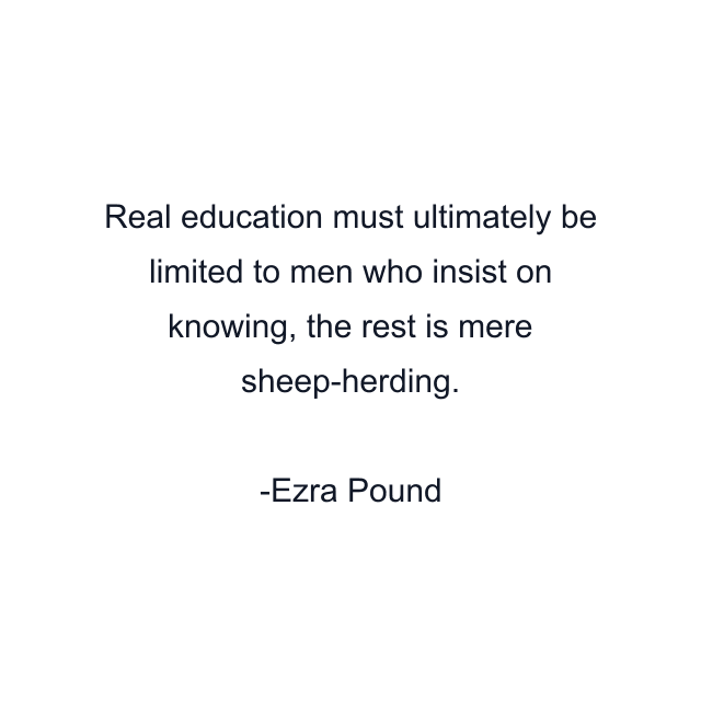 Real education must ultimately be limited to men who insist on knowing, the rest is mere sheep-herding.