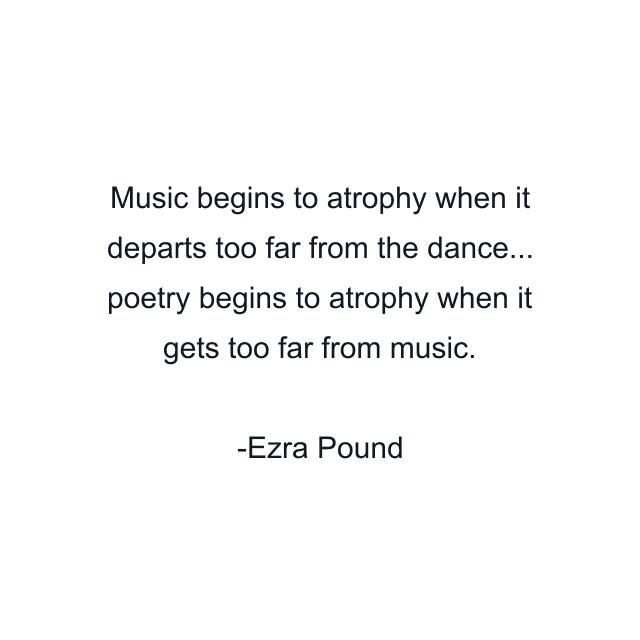 Music begins to atrophy when it departs too far from the dance... poetry begins to atrophy when it gets too far from music.