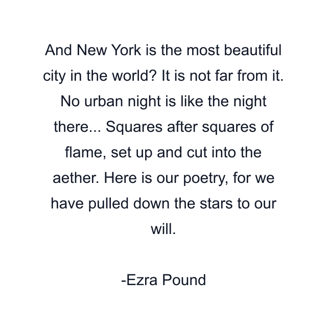 And New York is the most beautiful city in the world? It is not far from it. No urban night is like the night there... Squares after squares of flame, set up and cut into the aether. Here is our poetry, for we have pulled down the stars to our will.