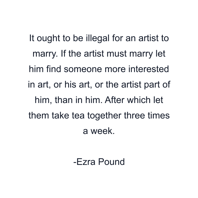 It ought to be illegal for an artist to marry. If the artist must marry let him find someone more interested in art, or his art, or the artist part of him, than in him. After which let them take tea together three times a week.