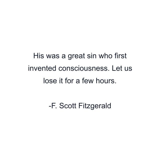 His was a great sin who first invented consciousness. Let us lose it for a few hours.