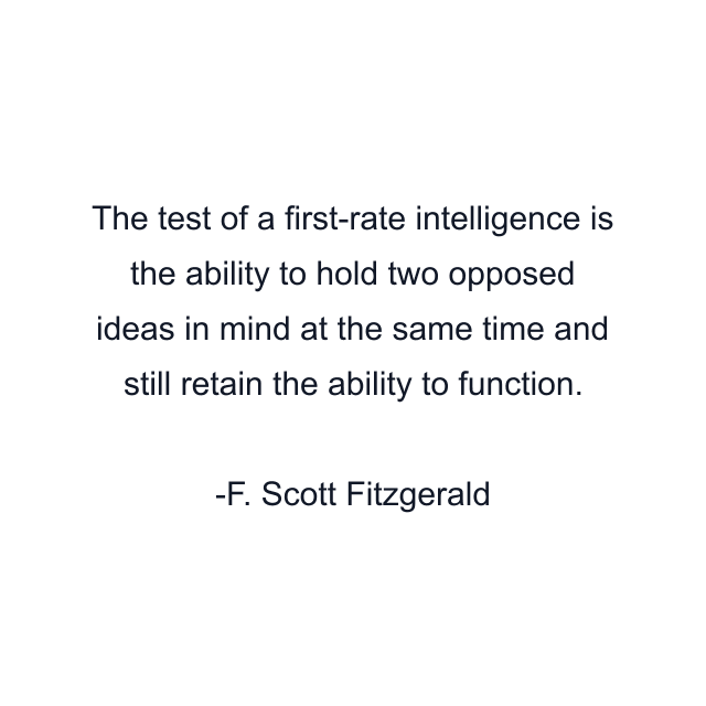 The test of a first-rate intelligence is the ability to hold two opposed ideas in mind at the same time and still retain the ability to function.