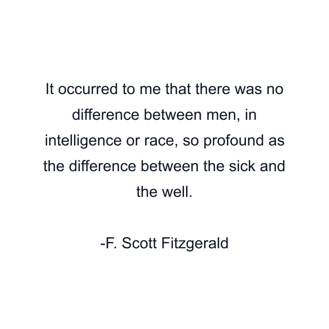 It occurred to me that there was no difference between men, in intelligence or race, so profound as the difference between the sick and the well.