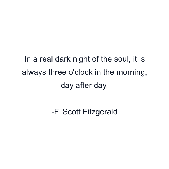 In a real dark night of the soul, it is always three o'clock in the morning, day after day.