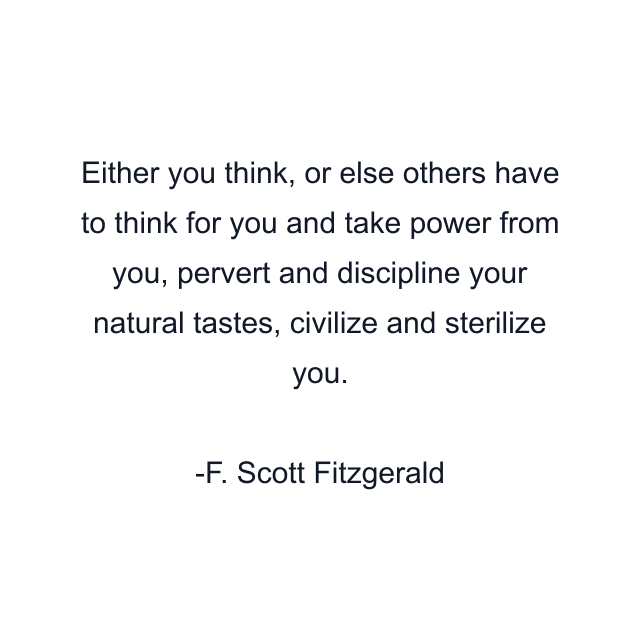 Either you think, or else others have to think for you and take power from you, pervert and discipline your natural tastes, civilize and sterilize you.