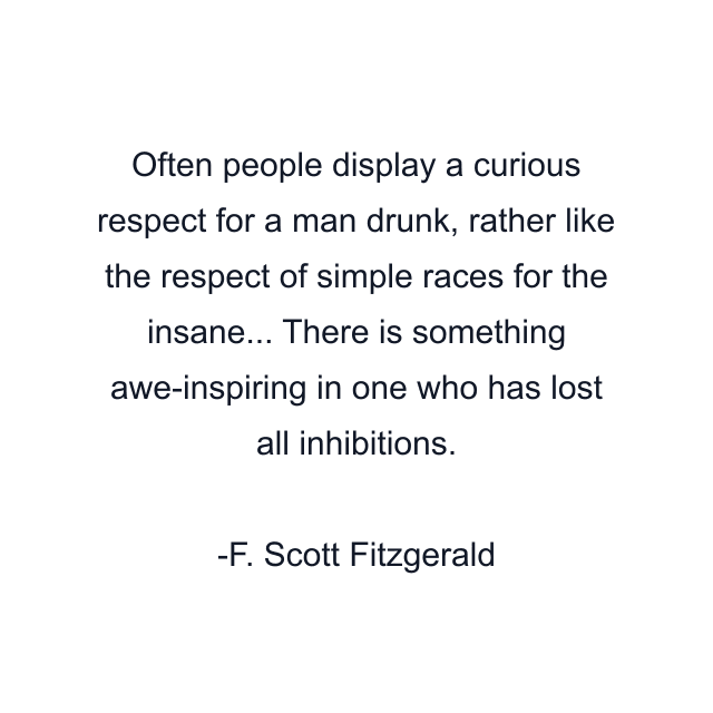 Often people display a curious respect for a man drunk, rather like the respect of simple races for the insane... There is something awe-inspiring in one who has lost all inhibitions.