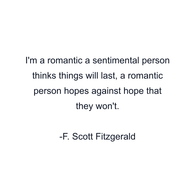 I'm a romantic a sentimental person thinks things will last, a romantic person hopes against hope that they won't.