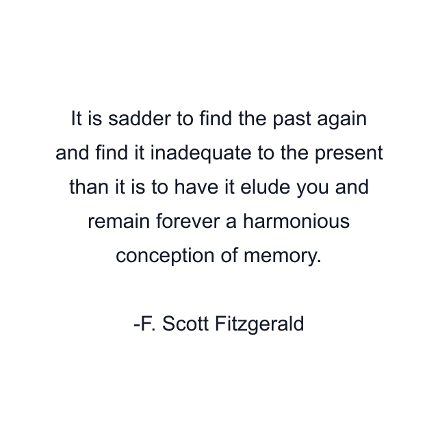 It is sadder to find the past again and find it inadequate to the present than it is to have it elude you and remain forever a harmonious conception of memory.