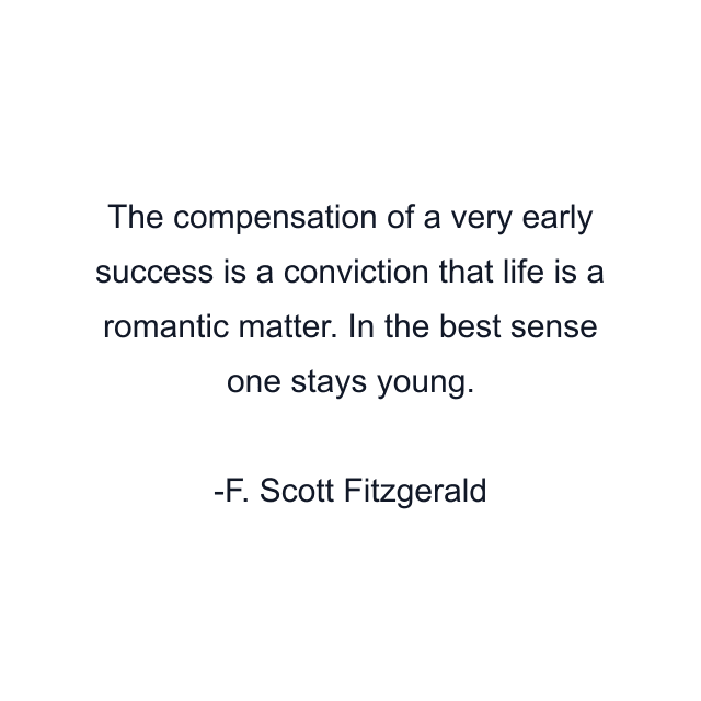 The compensation of a very early success is a conviction that life is a romantic matter. In the best sense one stays young.