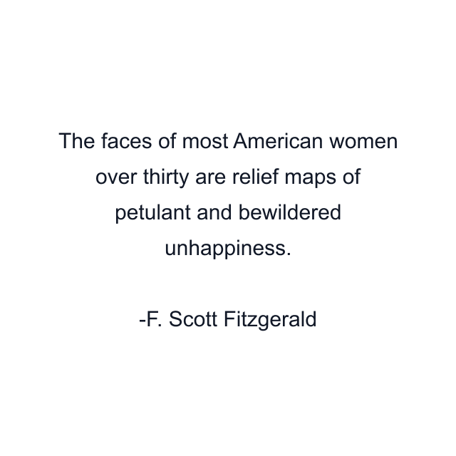 The faces of most American women over thirty are relief maps of petulant and bewildered unhappiness.