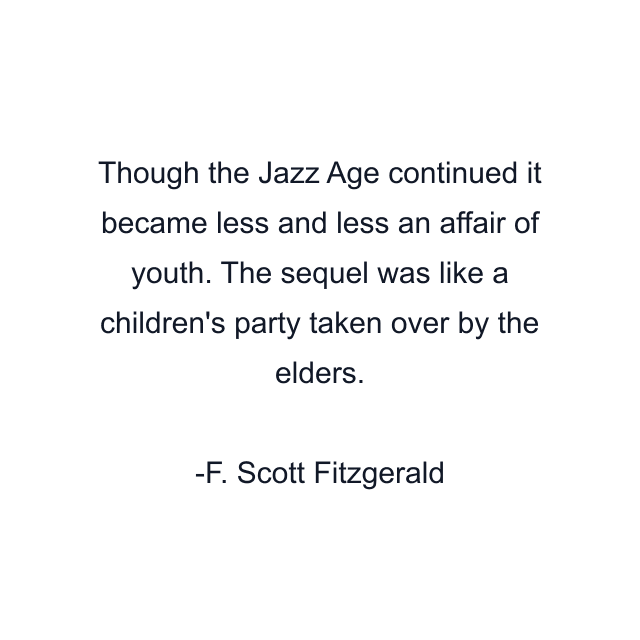 Though the Jazz Age continued it became less and less an affair of youth. The sequel was like a children's party taken over by the elders.