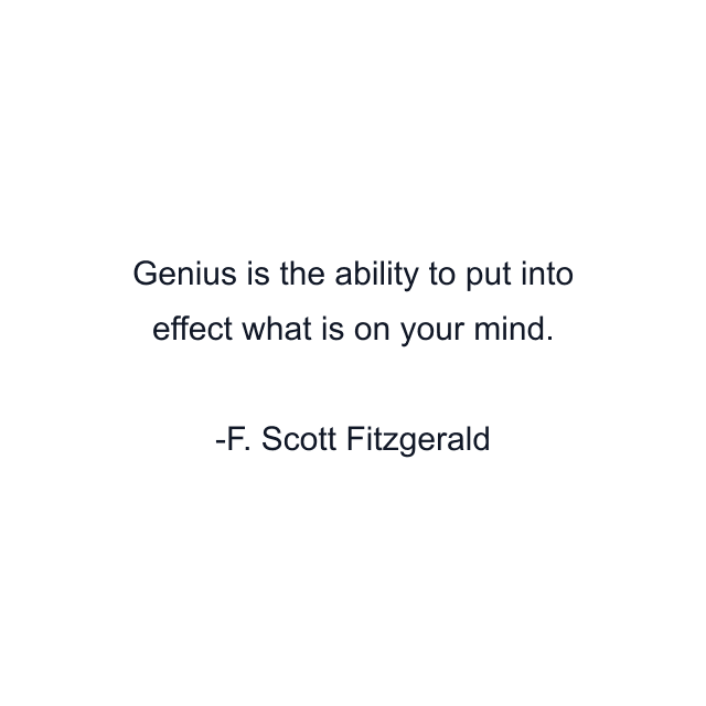 Genius is the ability to put into effect what is on your mind.