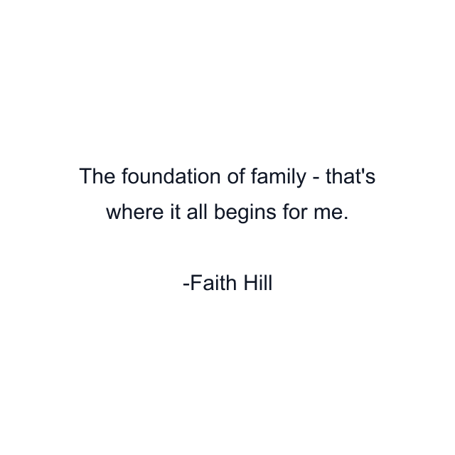 The foundation of family - that's where it all begins for me.