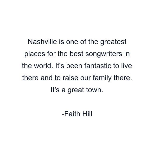 Nashville is one of the greatest places for the best songwriters in the world. It's been fantastic to live there and to raise our family there. It's a great town.