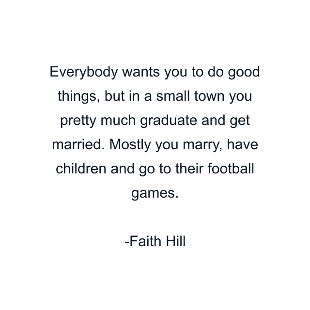 Everybody wants you to do good things, but in a small town you pretty much graduate and get married. Mostly you marry, have children and go to their football games.