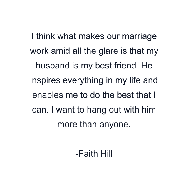 I think what makes our marriage work amid all the glare is that my husband is my best friend. He inspires everything in my life and enables me to do the best that I can. I want to hang out with him more than anyone.