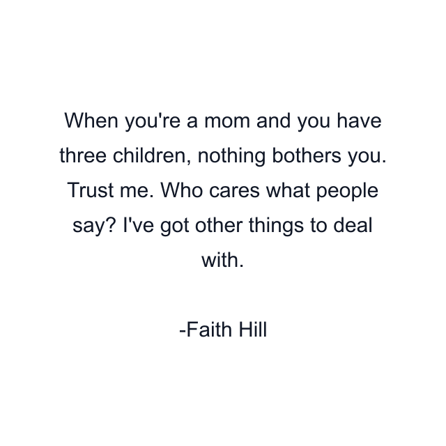 When you're a mom and you have three children, nothing bothers you. Trust me. Who cares what people say? I've got other things to deal with.