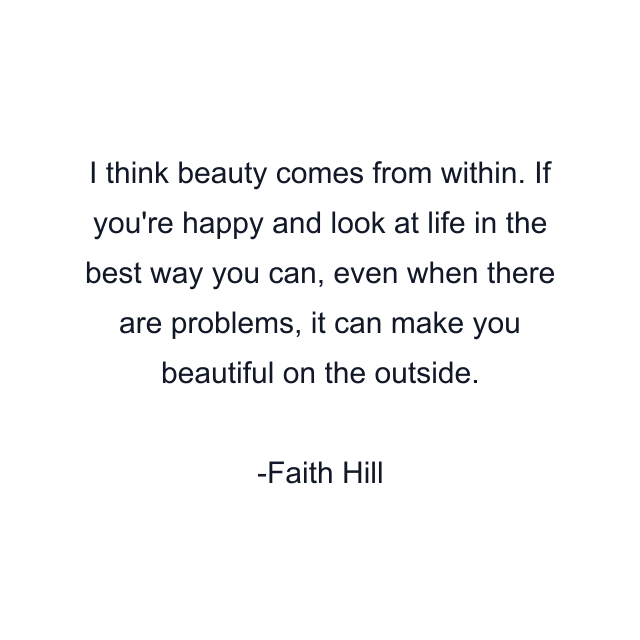 I think beauty comes from within. If you're happy and look at life in the best way you can, even when there are problems, it can make you beautiful on the outside.