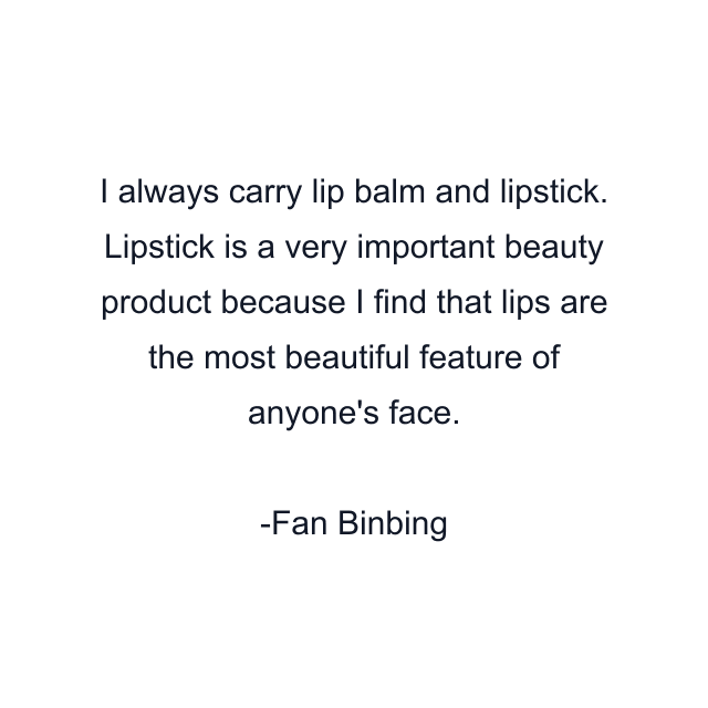 I always carry lip balm and lipstick. Lipstick is a very important beauty product because I find that lips are the most beautiful feature of anyone's face.