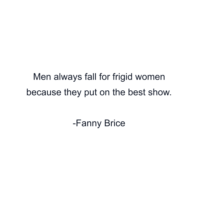 Men always fall for frigid women because they put on the best show.