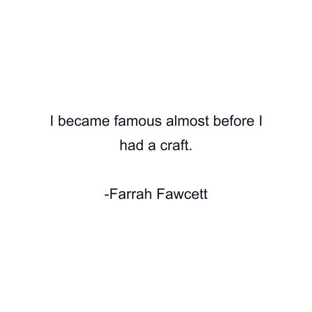 I became famous almost before I had a craft.