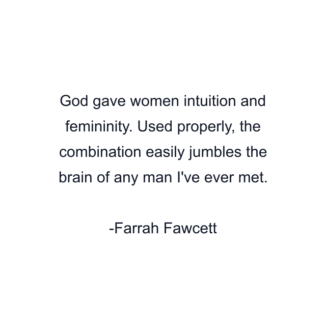 God gave women intuition and femininity. Used properly, the combination easily jumbles the brain of any man I've ever met.