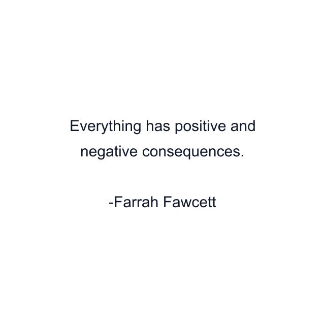 Everything has positive and negative consequences.