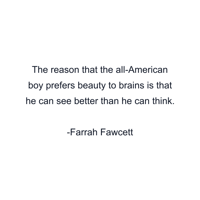 The reason that the all-American boy prefers beauty to brains is that he can see better than he can think.