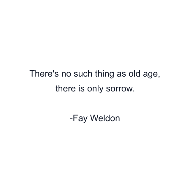 There's no such thing as old age, there is only sorrow.