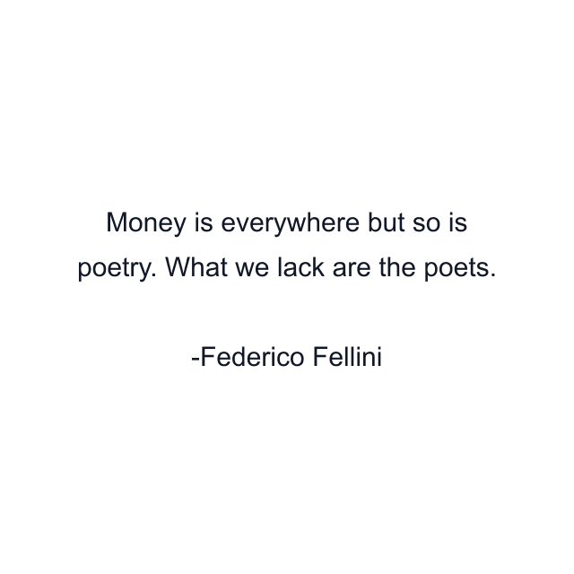 Money is everywhere but so is poetry. What we lack are the poets.