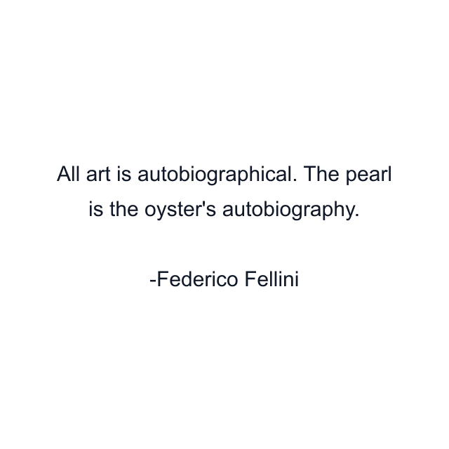 All art is autobiographical. The pearl is the oyster's autobiography.