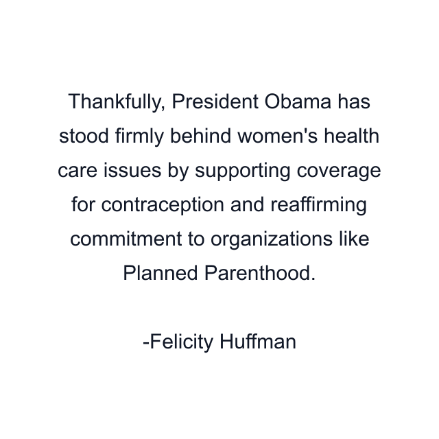 Thankfully, President Obama has stood firmly behind women's health care issues by supporting coverage for contraception and reaffirming commitment to organizations like Planned Parenthood.