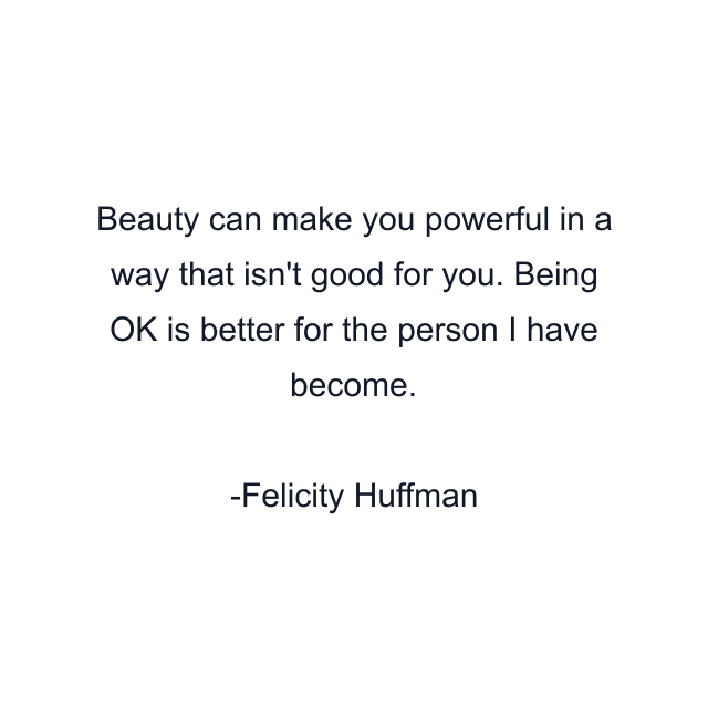 Beauty can make you powerful in a way that isn't good for you. Being OK is better for the person I have become.