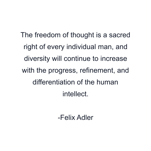 The freedom of thought is a sacred right of every individual man, and diversity will continue to increase with the progress, refinement, and differentiation of the human intellect.