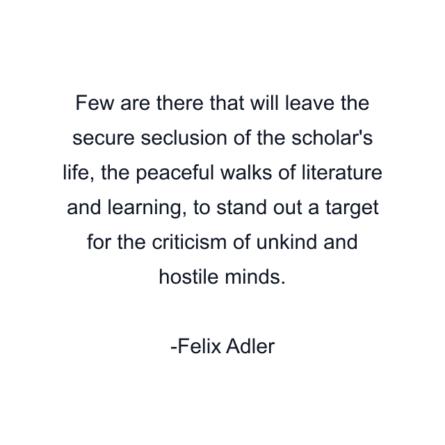 Few are there that will leave the secure seclusion of the scholar's life, the peaceful walks of literature and learning, to stand out a target for the criticism of unkind and hostile minds.