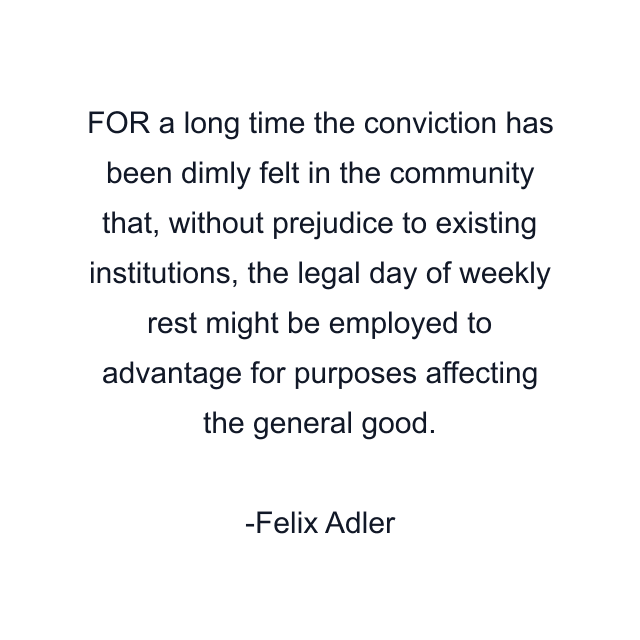 FOR a long time the conviction has been dimly felt in the community that, without prejudice to existing institutions, the legal day of weekly rest might be employed to advantage for purposes affecting the general good.