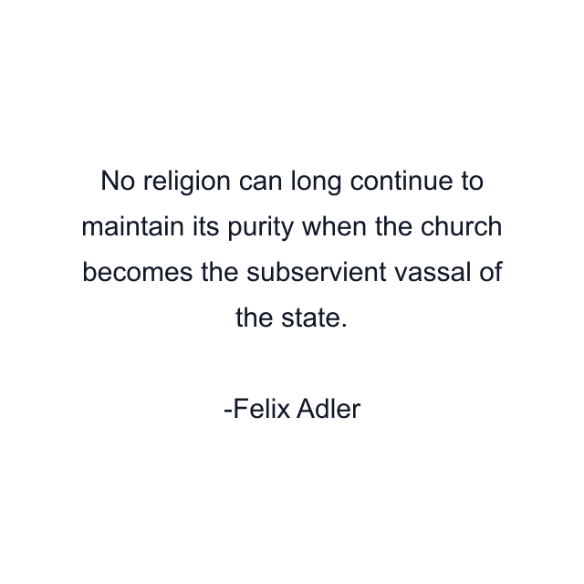 No religion can long continue to maintain its purity when the church becomes the subservient vassal of the state.