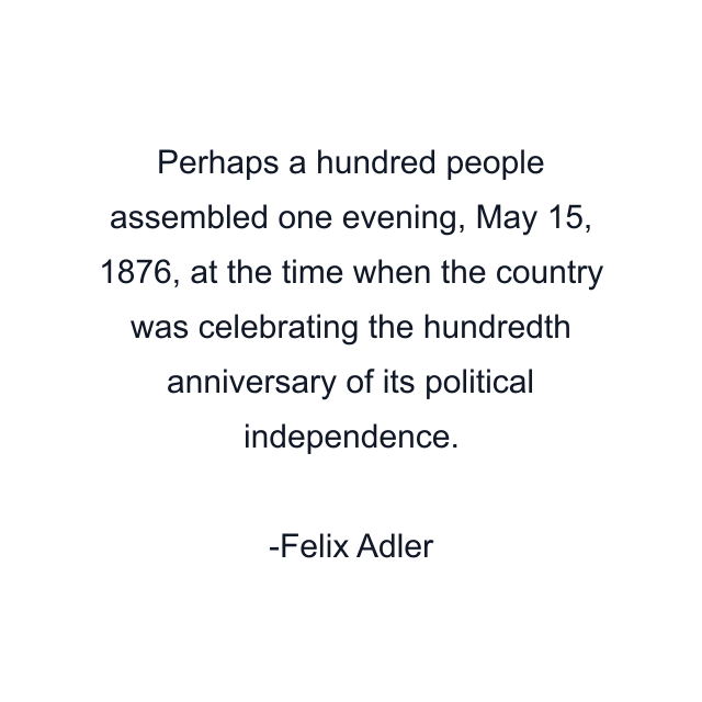 Perhaps a hundred people assembled one evening, May 15, 1876, at the time when the country was celebrating the hundredth anniversary of its political independence.