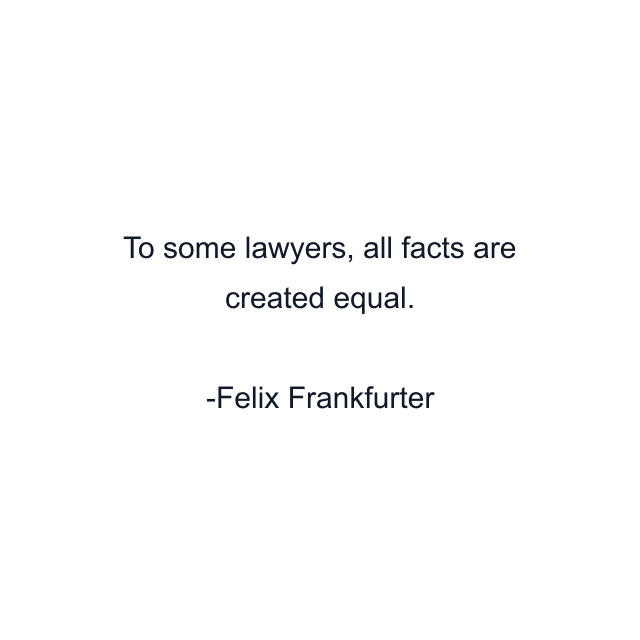 To some lawyers, all facts are created equal.